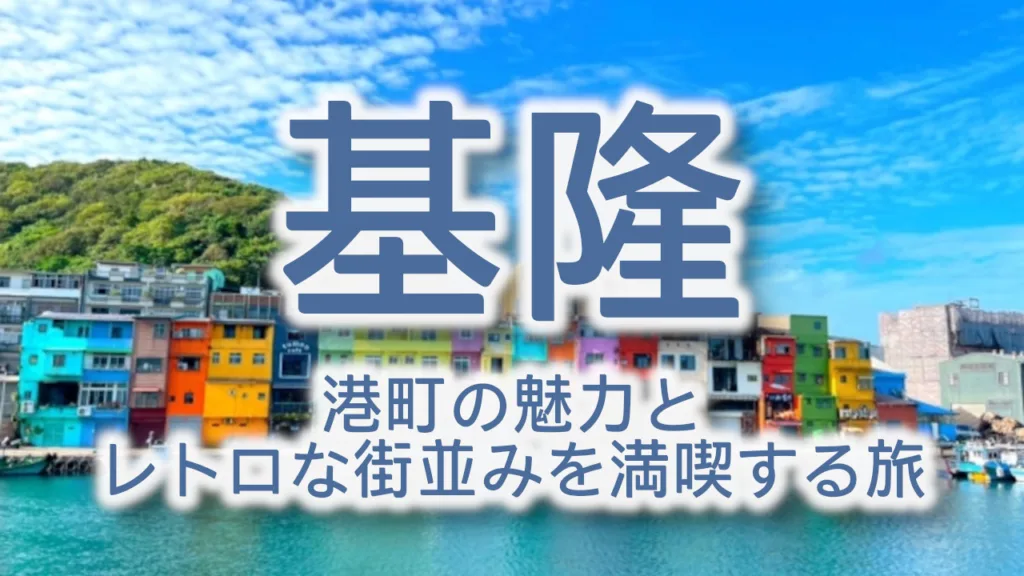 台湾・基隆観光の完全ガイド｜港町の魅力とレトロな街並みを満喫する旅