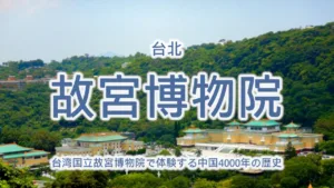 台湾国立故宮博物院で体験する中国4000年の歴史 – 世界4大博物館の魅力を徹底解説