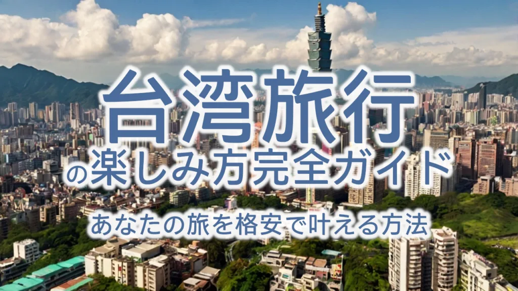 台湾旅行の楽しみ方完全ガイド｜あなたの旅を格安で叶える方法