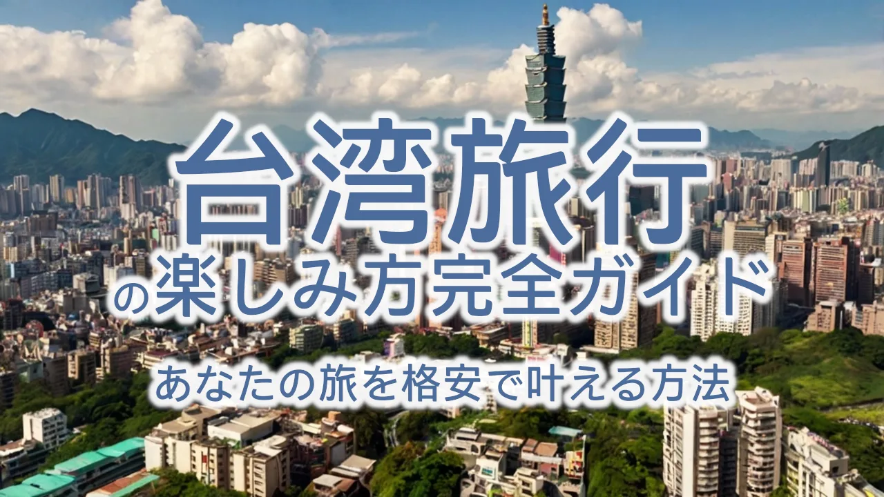 台湾旅行の楽しみ方完全ガイド｜あなたの旅を格安で叶える方法