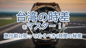台湾の時差をマスター!旅行前に知っておくべき1時間の秘密